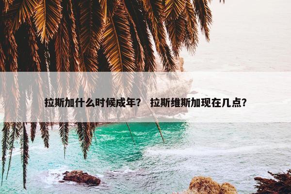 拉斯加什么时候成年？ 拉斯维斯加现在几点？