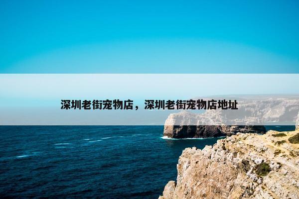 深圳老街宠物店，深圳老街宠物店地址