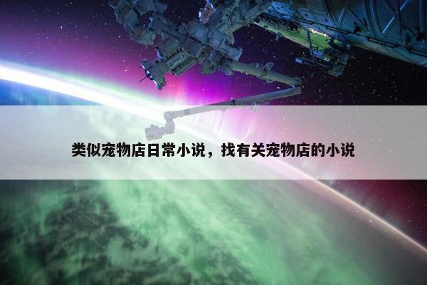 类似宠物店日常小说，找有关宠物店的小说