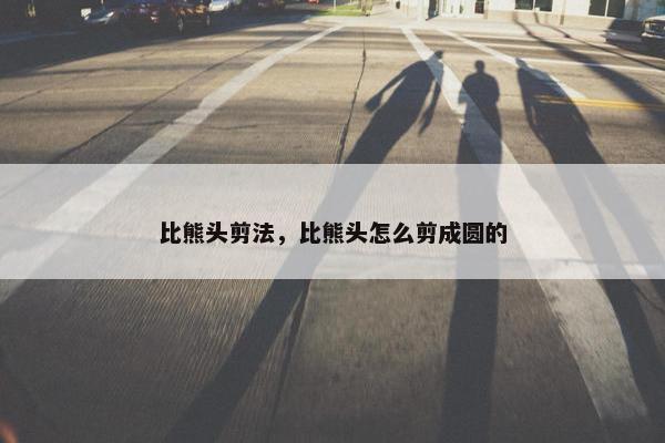 比熊头剪法，比熊头怎么剪成圆的