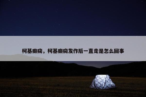 柯基癫痫，柯基癫痫发作后一直走是怎么回事
