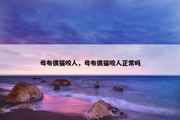 母布偶猫咬人，母布偶猫咬人正常吗