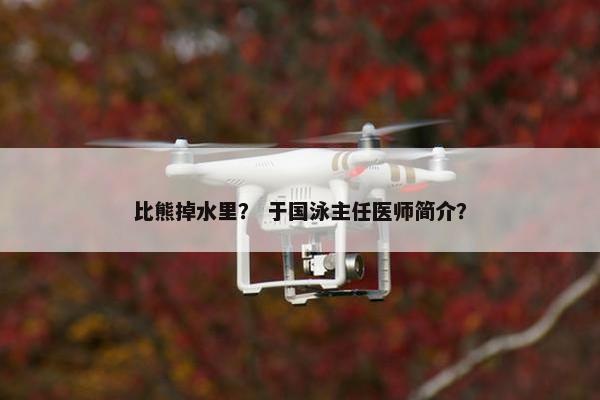 比熊掉水里？ 于国泳主任医师简介？