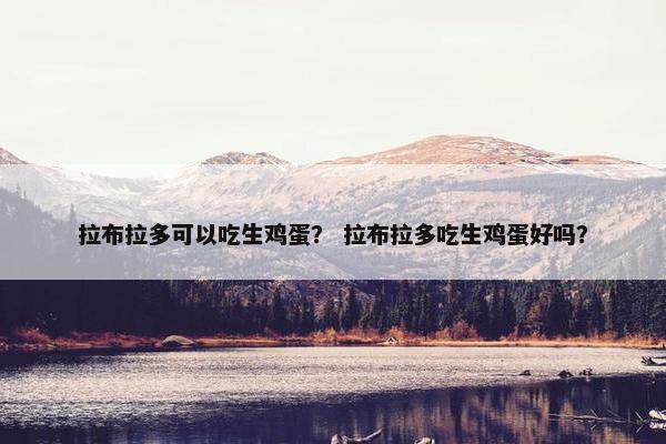 拉布拉多可以吃生鸡蛋？ 拉布拉多吃生鸡蛋好吗？