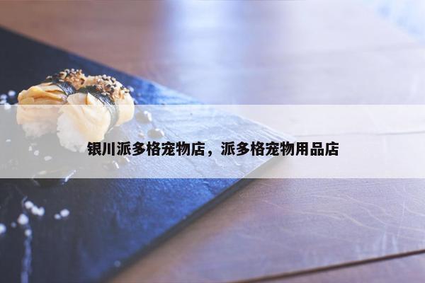 银川派多格宠物店，派多格宠物用品店