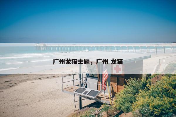 广州龙猫主题，广州 龙猫