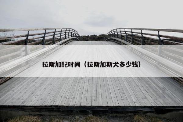 拉斯加配时间（拉斯加斯犬多少钱）