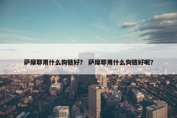 萨摩耶用什么狗链好？ 萨摩耶用什么狗链好呢？