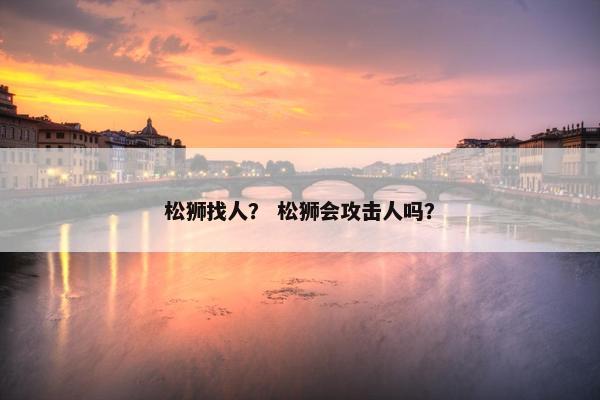 松狮找人？ 松狮会攻击人吗？