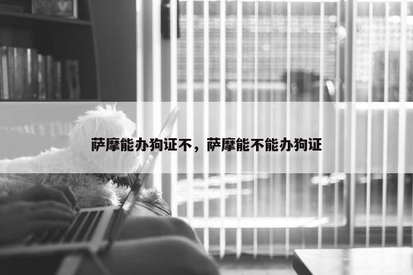萨摩能办狗证不，萨摩能不能办狗证