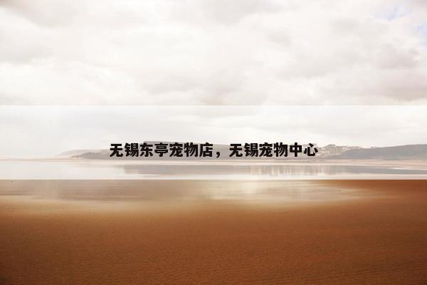 无锡东亭宠物店，无锡宠物中心